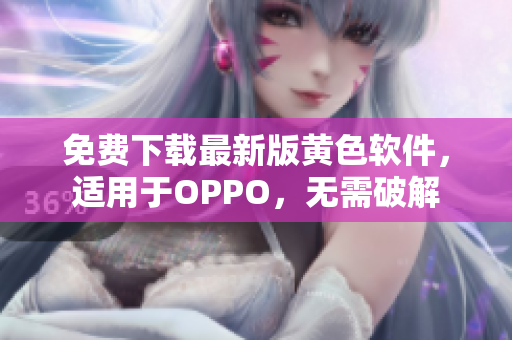免费下载最新版黄色软件，适用于OPPO，无需破解