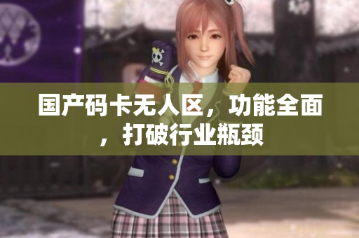 国产码卡无人区，功能全面，打破行业瓶颈