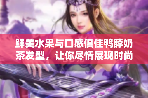 鲜美水果与口感俱佳鸭脖奶茶发型，让你尽情展现时尚态度
