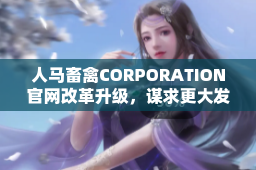 人马畜禽CORPORATION官网改革升级，谋求更大发展