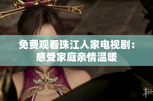 免费观看珠江人家电视剧：感受家庭亲情温暖