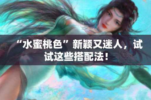 “水蜜桃色”新颖又迷人，试试这些搭配法！