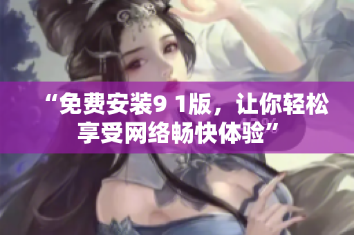 “免费安装9 1版，让你轻松享受网络畅快体验”