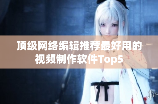 顶级网络编辑推荐最好用的视频制作软件Top5