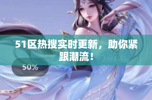 51区热搜实时更新，助你紧跟潮流！