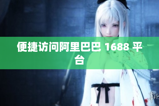 便捷访问阿里巴巴 1688 平台