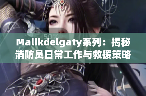 Malikdelgaty系列：揭秘消防员日常工作与救援策略