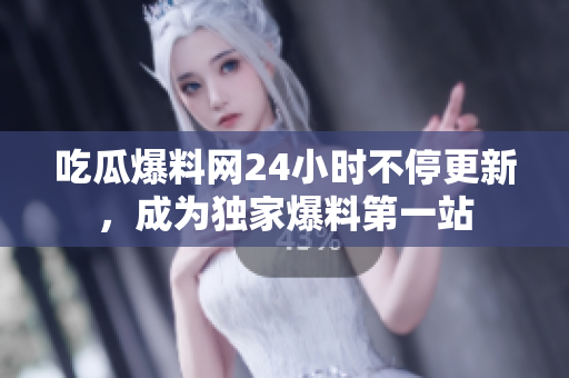 吃瓜爆料网24小时不停更新，成为独家爆料第一站