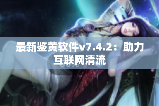 最新鉴黄软件v7.4.2：助力互联网清流