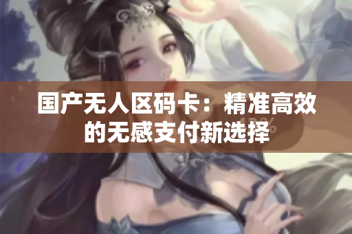 国产无人区码卡：精准高效的无感支付新选择