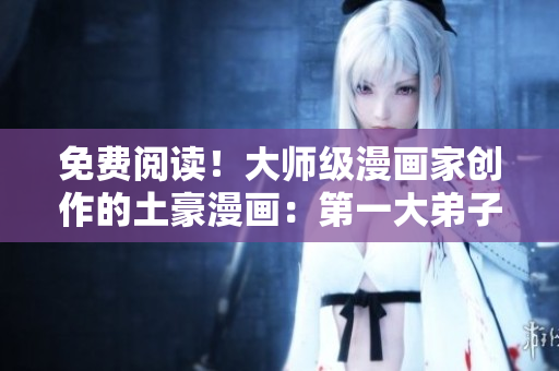 免费阅读！大师级漫画家创作的土豪漫画：第一大弟子