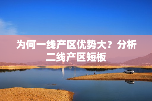 为何一线产区优势大？分析二线产区短板