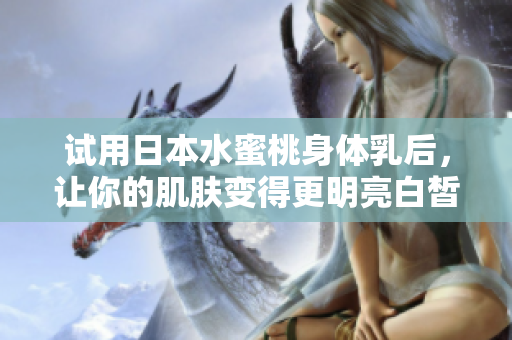 试用日本水蜜桃身体乳后，让你的肌肤变得更明亮白皙！