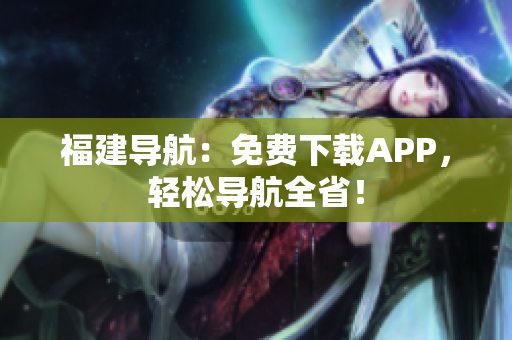 福建导航：免费下载APP，轻松导航全省！