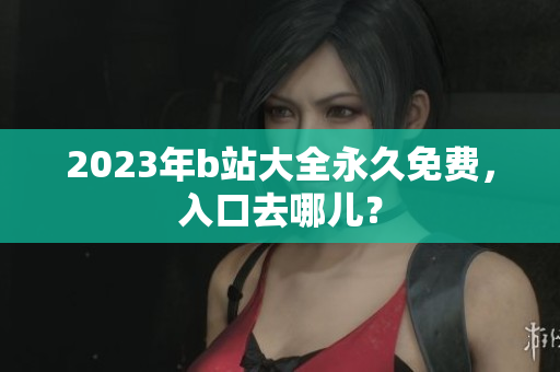 2023年b站大全永久免费，入口去哪儿？