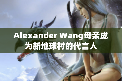 Alexander Wang母亲成为新地球村的代言人