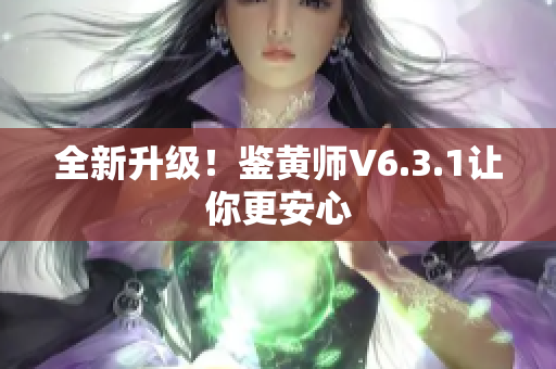 全新升级！鉴黄师V6.3.1让你更安心