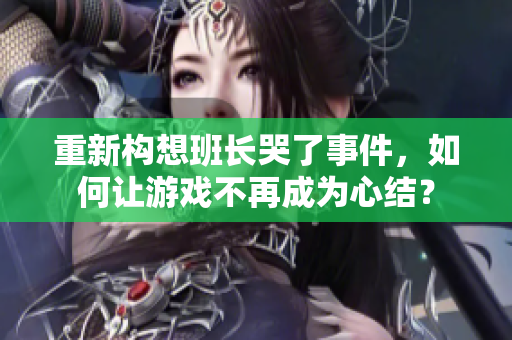 重新构想班长哭了事件，如何让游戏不再成为心结？