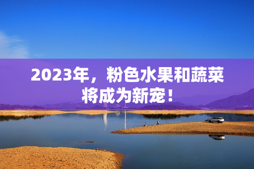 2023年，粉色水果和蔬菜将成为新宠！