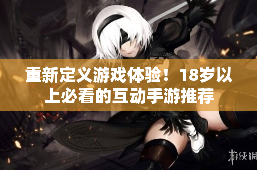 重新定义游戏体验！18岁以上必看的互动手游推荐