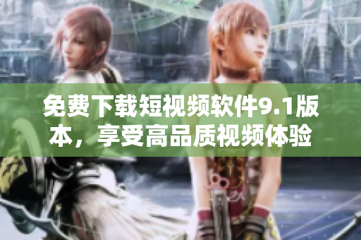 免费下载短视频软件9.1版本，享受高品质视频体验
