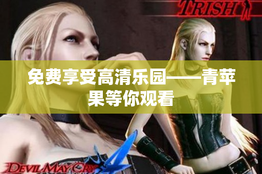 免费享受高清乐园——青苹果等你观看