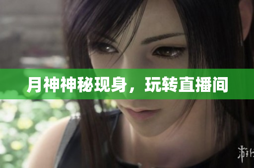 月神神秘现身，玩转直播间
