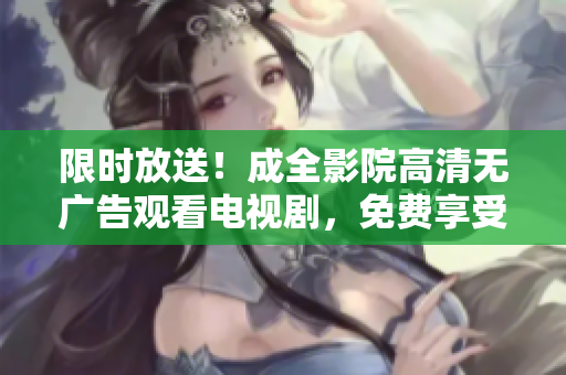 限时放送！成全影院高清无广告观看电视剧，免费享受精彩视觉盛宴！