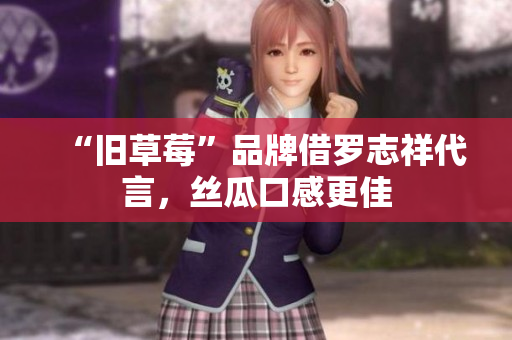 “旧草莓”品牌借罗志祥代言，丝瓜口感更佳