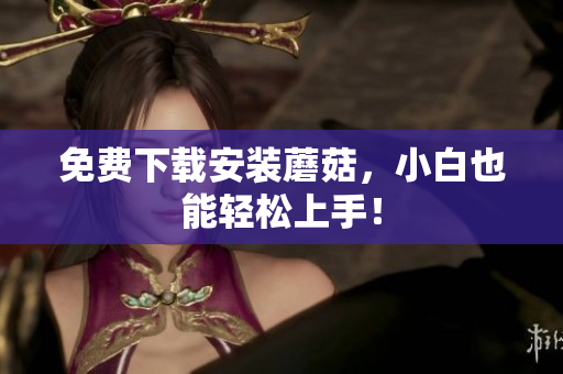 免费下载安装蘑菇，小白也能轻松上手！