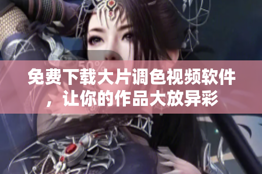 免费下载大片调色视频软件，让你的作品大放异彩