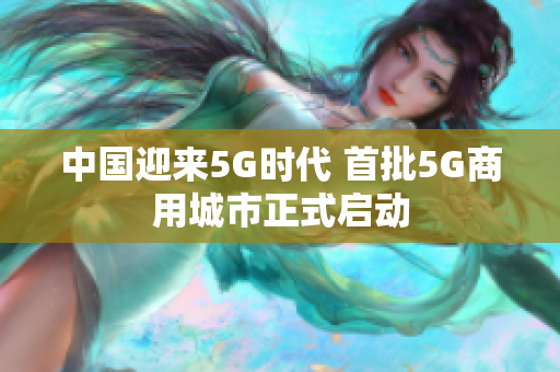 中国迎来5G时代 首批5G商用城市正式启动