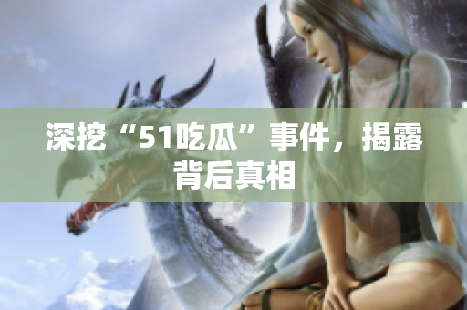 深挖“51吃瓜”事件，揭露背后真相