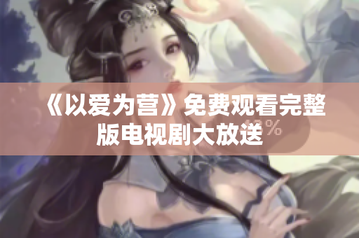 《以爱为营》免费观看完整版电视剧大放送
