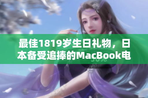 最佳1819岁生日礼物，日本备受追捧的MacBook电脑