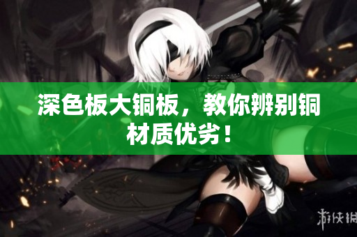 深色板大铜板，教你辨别铜材质优劣！