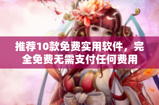 推荐10款免费实用软件，完全免费无需支付任何费用