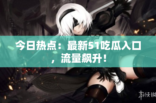 今日热点：最新51吃瓜入口，流量飙升！