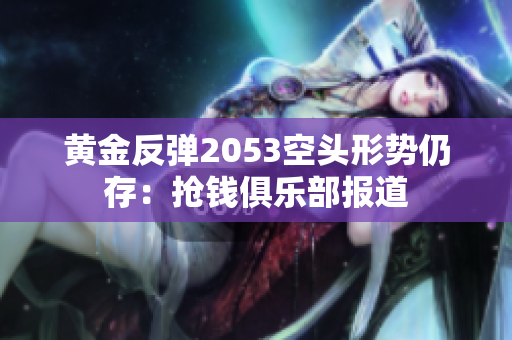 黄金反弹2053空头形势仍存：抢钱俱乐部报道