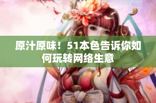 原汁原味！51本色告诉你如何玩转网络生意