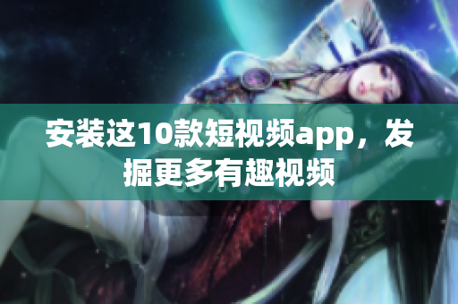 安装这10款短视频app，发掘更多有趣视频
