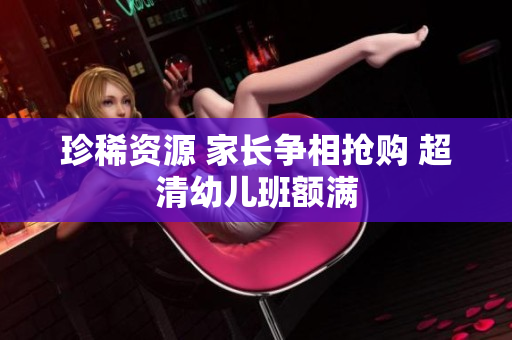 珍稀资源 家长争相抢购 超清幼儿班额满