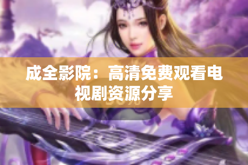 成全影院：高清免费观看电视剧资源分享