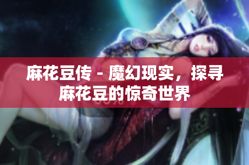 麻花豆传 - 魔幻现实，探寻麻花豆的惊奇世界
