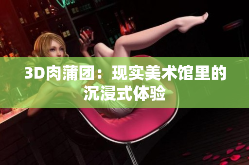 3D肉蒲团：现实美术馆里的沉浸式体验