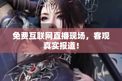 免费互联网直播现场，客观真实报道！