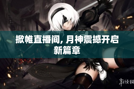 掀帷直播间, 月神震撼开启新篇章