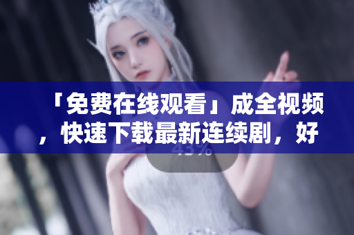 「免费在线观看」成全视频，快速下载最新连续剧，好莱坞大片！