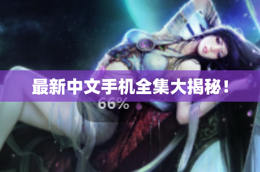 最新中文手机全集大揭秘！