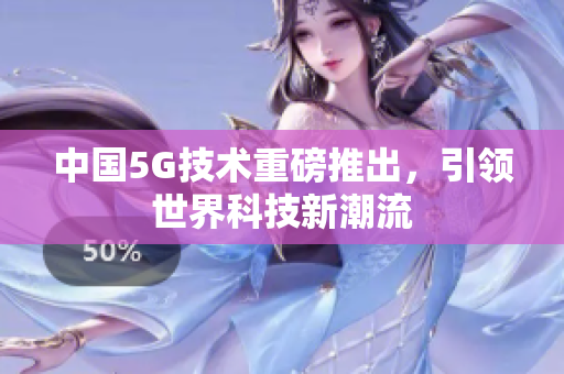 中国5G技术重磅推出，引领世界科技新潮流